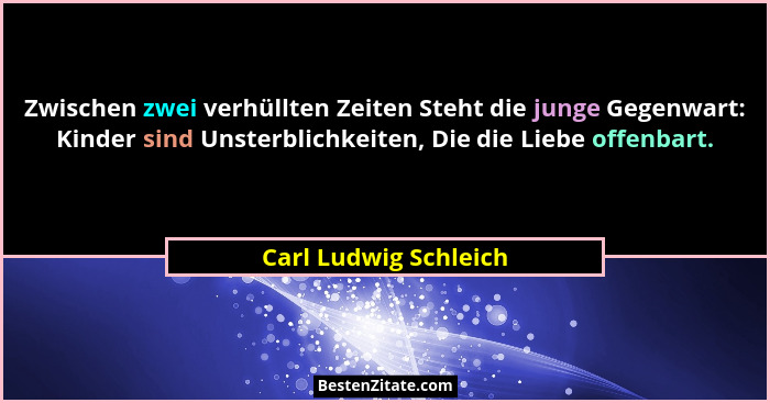 Zwischen zwei verhüllten Zeiten Steht die junge Gegenwart: Kinder sind Unsterblichkeiten, Die die Liebe offenbart.... - Carl Ludwig Schleich
