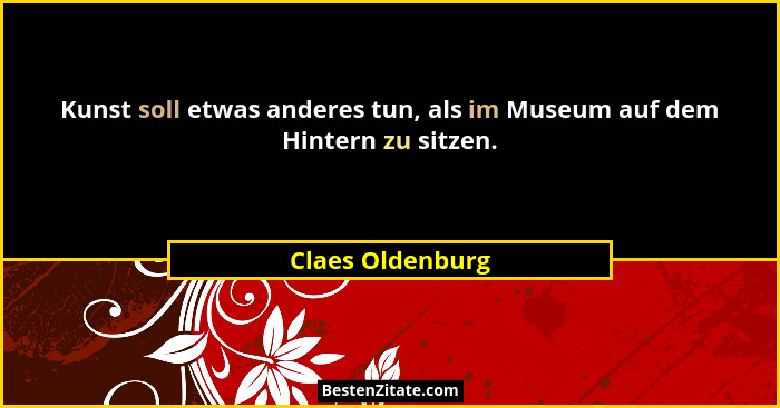 Kunst soll etwas anderes tun, als im Museum auf dem Hintern zu sitzen.... - Claes Oldenburg