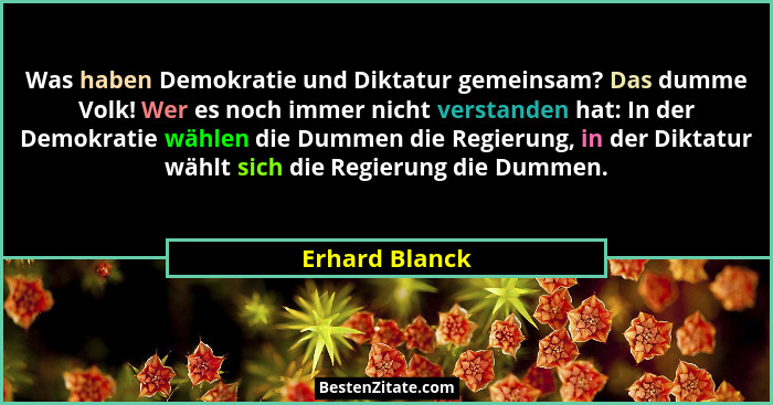 Was haben Demokratie und Diktatur gemeinsam? Das dumme Volk! Wer es noch immer nicht verstanden hat: In der Demokratie wählen die Dumm... - Erhard Blanck