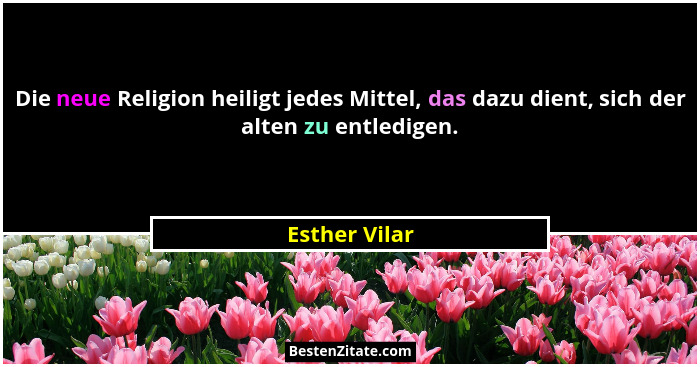 Die neue Religion heiligt jedes Mittel, das dazu dient, sich der alten zu entledigen.... - Esther Vilar