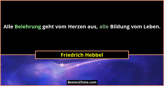 Alle Belehrung geht vom Herzen aus, alle Bildung vom Leben.... - Friedrich Hebbel