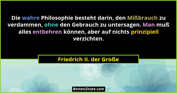 Die wahre Philosophie besteht darin, den Mißbrauch zu verdammen, ohne den Gebrauch zu untersagen. Man muß alles entbehren kö... - Friedrich II. der Große