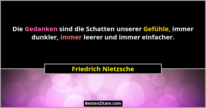Die Gedanken sind die Schatten unserer Gefühle, immer dunkler, immer leerer und immer einfacher.... - Friedrich Nietzsche