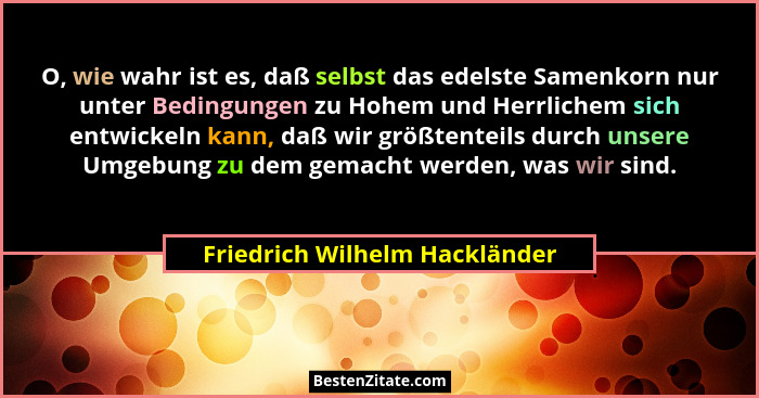 O, wie wahr ist es, daß selbst das edelste Samenkorn nur unter Bedingungen zu Hohem und Herrlichem sich entwickeln kann... - Friedrich Wilhelm Hackländer