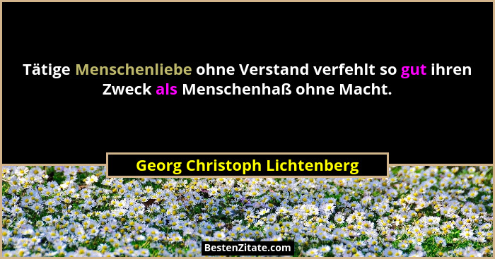 Tätige Menschenliebe ohne Verstand verfehlt so gut ihren Zweck als Menschenhaß ohne Macht.... - Georg Christoph Lichtenberg