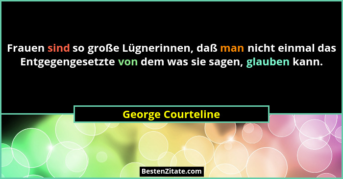 Frauen sind so große Lügnerinnen, daß man nicht einmal das Entgegengesetzte von dem was sie sagen, glauben kann.... - George Courteline