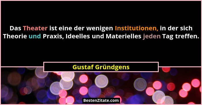 Das Theater ist eine der wenigen Institutionen, in der sich Theorie und Praxis, Ideelles und Materielles jeden Tag treffen.... - Gustaf Gründgens