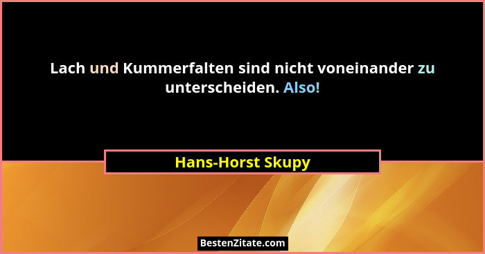 Lach und Kummerfalten sind nicht voneinander zu unterscheiden. Also!... - Hans-Horst Skupy