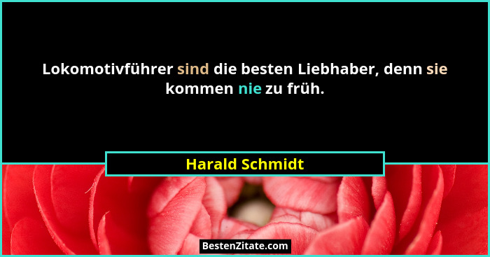 Lokomotivführer sind die besten Liebhaber, denn sie kommen nie zu früh.... - Harald Schmidt