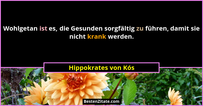 Wohlgetan ist es, die Gesunden sorgfältig zu führen, damit sie nicht krank werden.... - Hippokrates von Kós