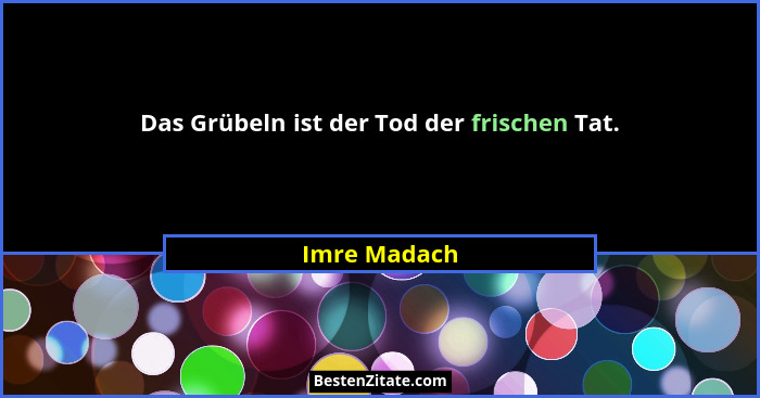 Das Grübeln ist der Tod der frischen Tat.... - Imre Madach