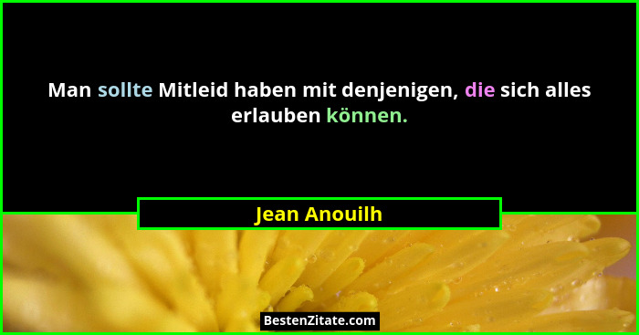 Man sollte Mitleid haben mit denjenigen, die sich alles erlauben können.... - Jean Anouilh