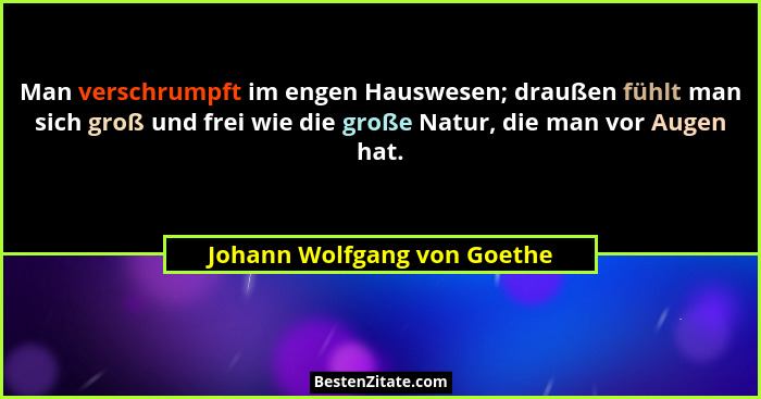 Man verschrumpft im engen Hauswesen; draußen fühlt man sich groß und frei wie die große Natur, die man vor Augen hat.... - Johann Wolfgang von Goethe