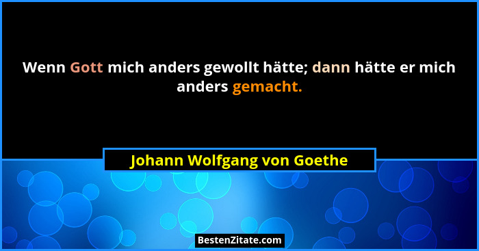 Wenn Gott mich anders gewollt hätte; dann hätte er mich anders gemacht.... - Johann Wolfgang von Goethe