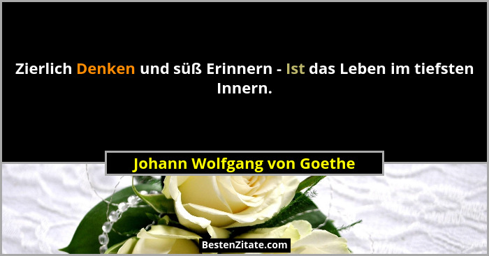 Zierlich Denken und süß Erinnern - Ist das Leben im tiefsten Innern.... - Johann Wolfgang von Goethe