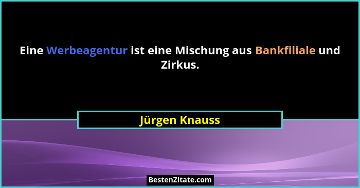 Eine Werbeagentur ist eine Mischung aus Bankfiliale und Zirkus.... - Jürgen Knauss