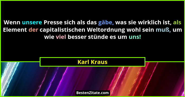 Wenn unsere Presse sich als das gäbe, was sie wirklich ist, als Element der capitalistischen Weltordnung wohl sein muß, um wie viel besse... - Karl Kraus