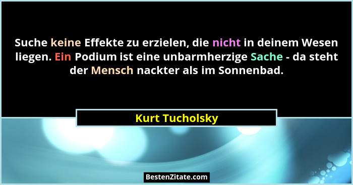 Suche keine Effekte zu erzielen, die nicht in deinem Wesen liegen. Ein Podium ist eine unbarmherzige Sache - da steht der Mensch nack... - Kurt Tucholsky