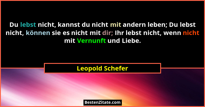 Du lebst nicht, kannst du nicht mit andern leben; Du lebst nicht, können sie es nicht mit dir; Ihr lebst nicht, wenn nicht mit Vernu... - Leopold Schefer
