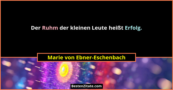 Der Ruhm der kleinen Leute heißt Erfolg.... - Marie von Ebner-Eschenbach