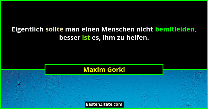 Eigentlich sollte man einen Menschen nicht bemitleiden, besser ist es, ihm zu helfen.... - Maxim Gorki