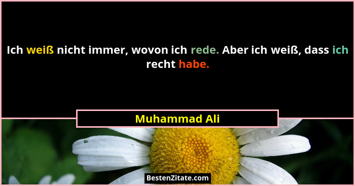 Ich weiß nicht immer, wovon ich rede. Aber ich weiß, dass ich recht habe.... - Muhammad Ali