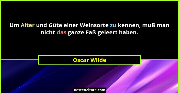 Um Alter und Güte einer Weinsorte zu kennen, muß man nicht das ganze Faß geleert haben.... - Oscar Wilde