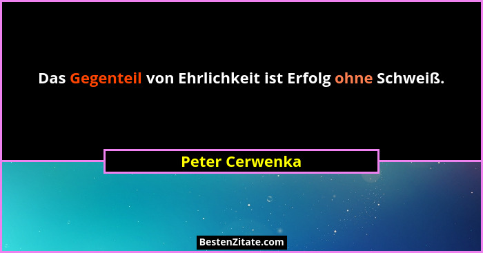 Das Gegenteil von Ehrlichkeit ist Erfolg ohne Schweiß.... - Peter Cerwenka