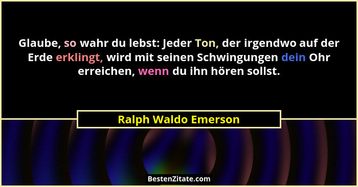 Glaube, so wahr du lebst: Jeder Ton, der irgendwo auf der Erde erklingt, wird mit seinen Schwingungen dein Ohr erreichen, wenn d... - Ralph Waldo Emerson