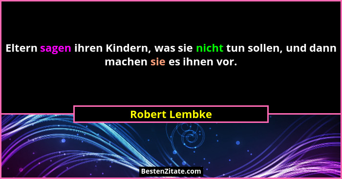 Eltern sagen ihren Kindern, was sie nicht tun sollen, und dann machen sie es ihnen vor.... - Robert Lembke