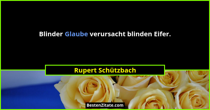 Blinder Glaube verursacht blinden Eifer.... - Rupert Schützbach