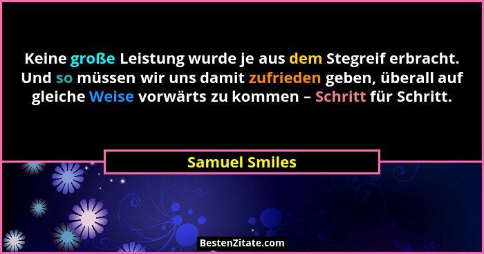 Keine große Leistung wurde je aus dem Stegreif erbracht. Und so müssen wir uns damit zufrieden geben, überall auf gleiche Weise vorwär... - Samuel Smiles