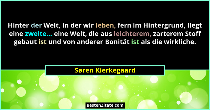 Hinter der Welt, in der wir leben, fern im Hintergrund, liegt eine zweite... eine Welt, die aus leichterem, zarterem Stoff gebaut... - Søren Kierkegaard