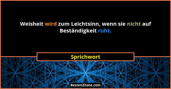Weisheit wird zum Leichtsinn, wenn sie nicht auf Beständigkeit ruht.... - Sprichwort