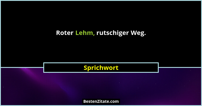 Roter Lehm, rutschiger Weg.... - Sprichwort