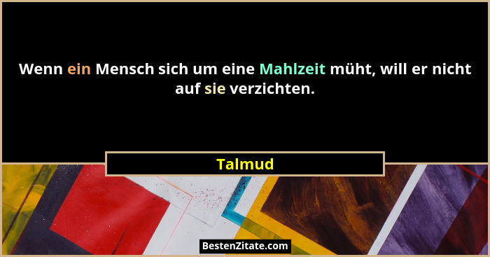 Wenn ein Mensch sich um eine Mahlzeit müht, will er nicht auf sie verzichten.... - Talmud
