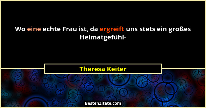 Wo eine echte Frau ist, da ergreift uns stets ein großes Heimatgefühl-... - Theresa Keiter