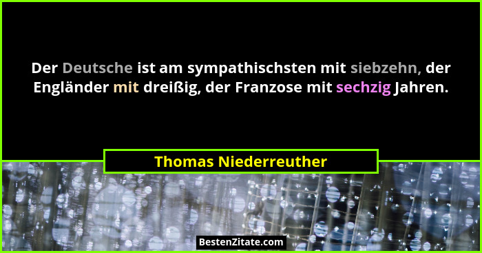 Der Deutsche ist am sympathischsten mit siebzehn, der Engländer mit dreißig, der Franzose mit sechzig Jahren.... - Thomas Niederreuther