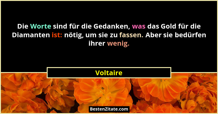 Die Worte sind für die Gedanken, was das Gold für die Diamanten ist: nötig, um sie zu fassen. Aber sie bedürfen ihrer wenig.... - Voltaire