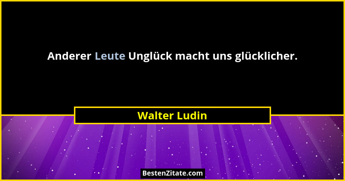 Anderer Leute Unglück macht uns glücklicher.... - Walter Ludin