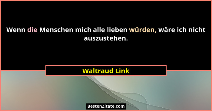 Wenn die Menschen mich alle lieben würden, wäre ich nicht auszustehen.... - Waltraud Link