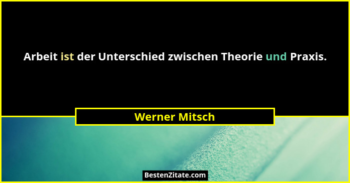 Arbeit ist der Unterschied zwischen Theorie und Praxis.... - Werner Mitsch