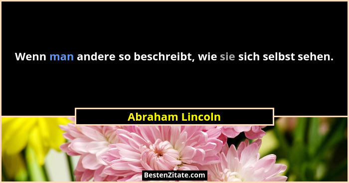 Wenn man andere so beschreibt, wie sie sich selbst sehen.... - Abraham Lincoln