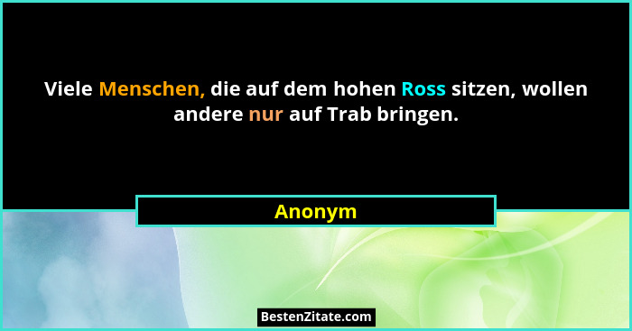 Viele Menschen, die auf dem hohen Ross sitzen, wollen andere nur auf Trab bringen.... - Anonym