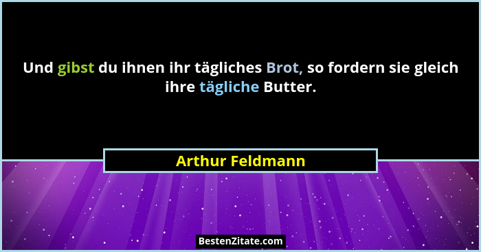 Und gibst du ihnen ihr tägliches Brot, so fordern sie gleich ihre tägliche Butter.... - Arthur Feldmann