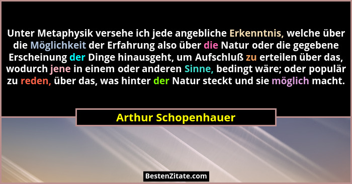 Unter Metaphysik versehe ich jede angebliche Erkenntnis, welche über die Möglichkeit der Erfahrung also über die Natur oder die... - Arthur Schopenhauer