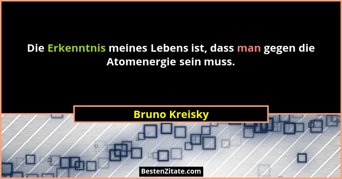 Die Erkenntnis meines Lebens ist, dass man gegen die Atomenergie sein muss.... - Bruno Kreisky