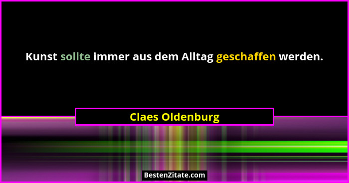Kunst sollte immer aus dem Alltag geschaffen werden.... - Claes Oldenburg