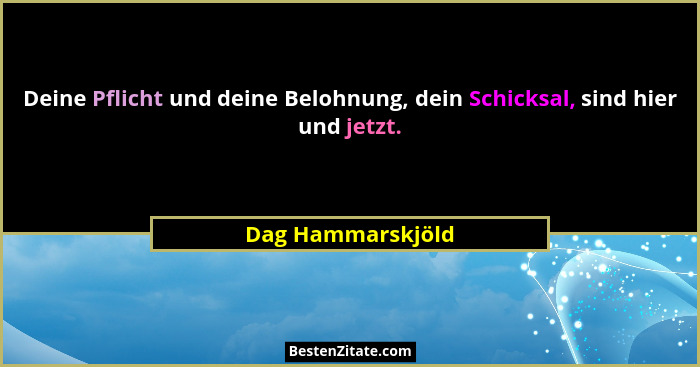 Deine Pflicht und deine Belohnung, dein Schicksal, sind hier und jetzt.... - Dag Hammarskjöld