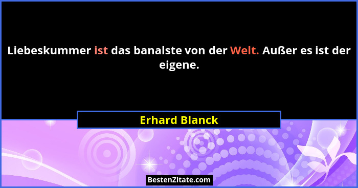 Liebeskummer ist das banalste von der Welt. Außer es ist der eigene.... - Erhard Blanck